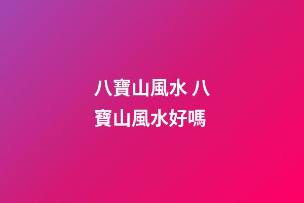 八寶山風水 八寶山風水好嗎